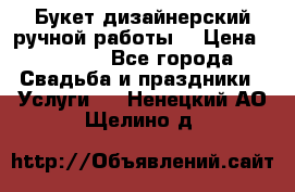 Букет дизайнерский ручной работы. › Цена ­ 5 000 - Все города Свадьба и праздники » Услуги   . Ненецкий АО,Щелино д.